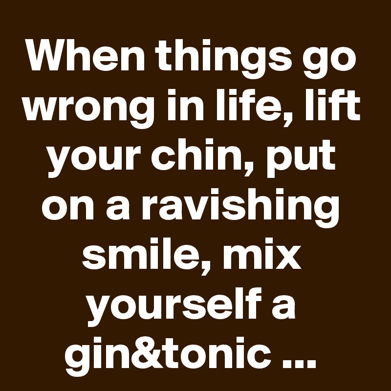 When things go wrong in life, lift your chin, put on a ravishing smile, mix yourself a gin&tonic ...