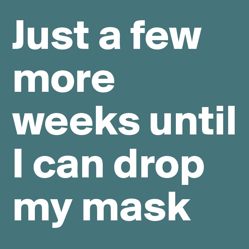 Just a few more weeks until I can drop
my mask