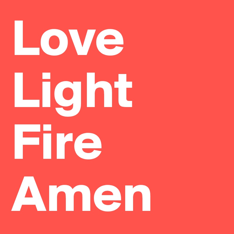 Love
Light
Fire
Amen