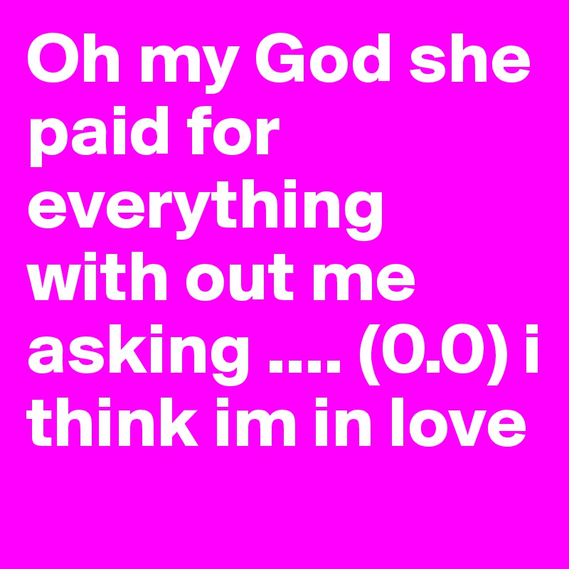 Oh my God she paid for everything with out me asking .... (0.0) i think im in love