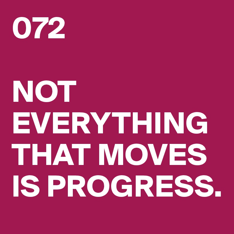 072

NOT EVERYTHING
THAT MOVES
IS PROGRESS.