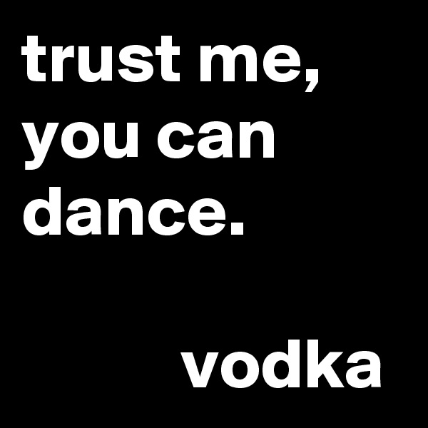 trust me, you can dance.

           vodka