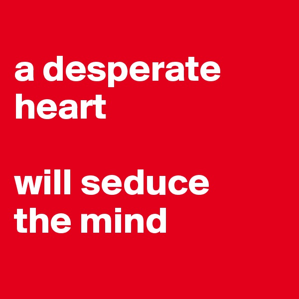 
a desperate
heart

will seduce
the mind
