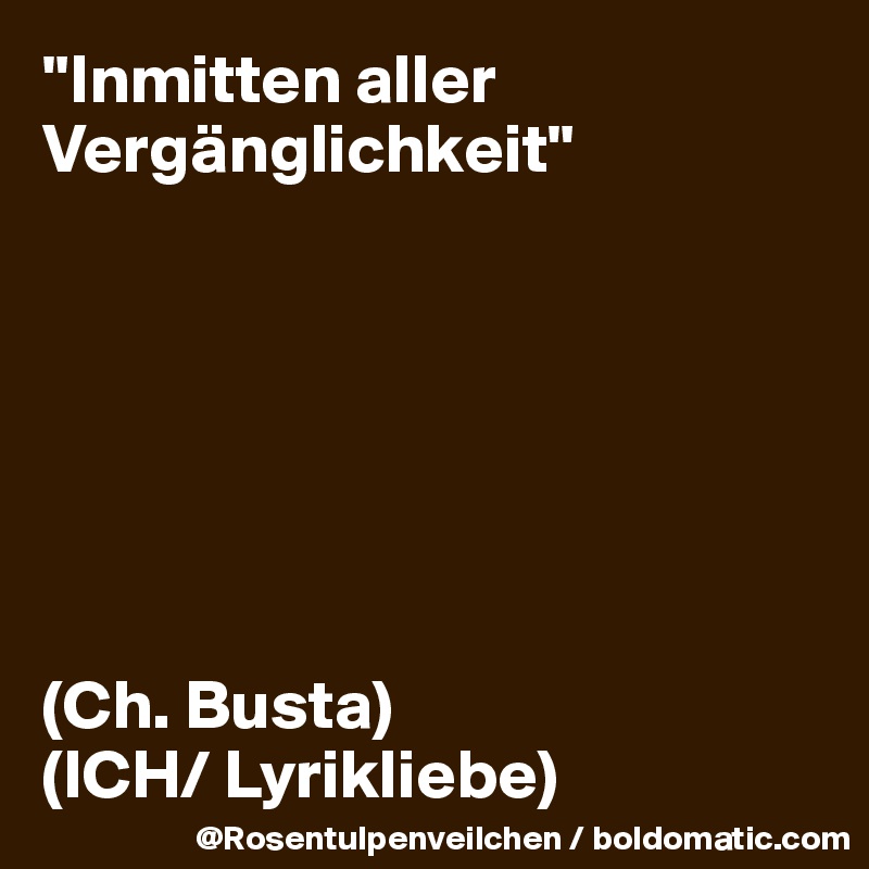 "Inmitten aller Vergänglichkeit"







(Ch. Busta)
(ICH/ Lyrikliebe)