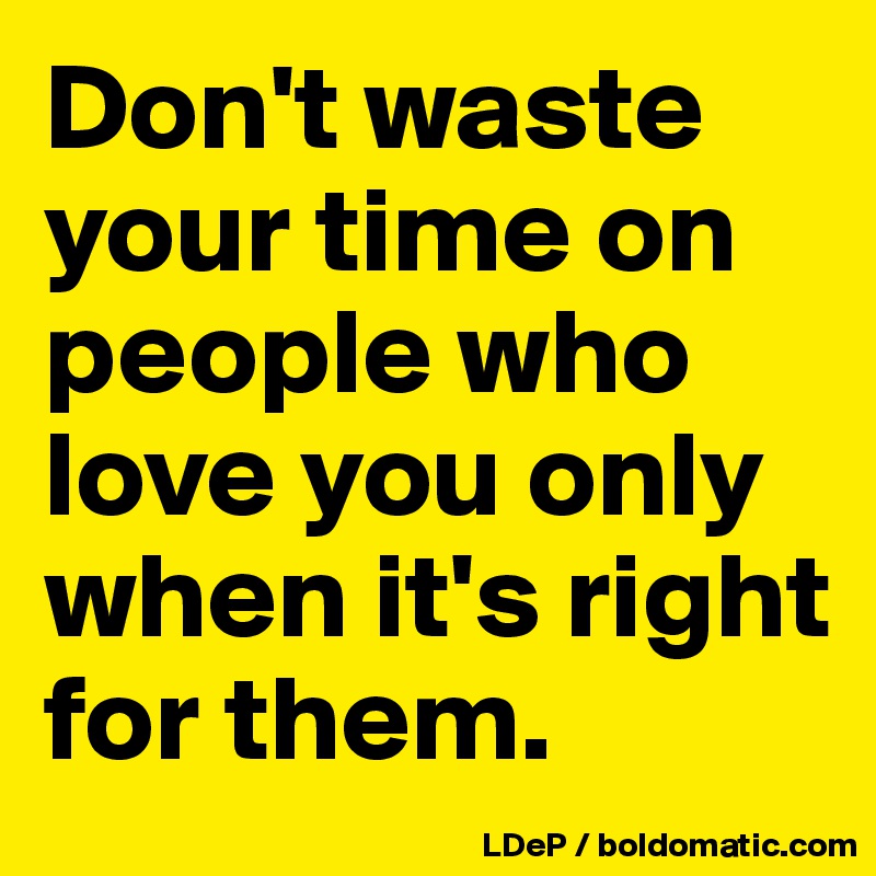 Don't waste your time on people who love you only when it's right for them. 