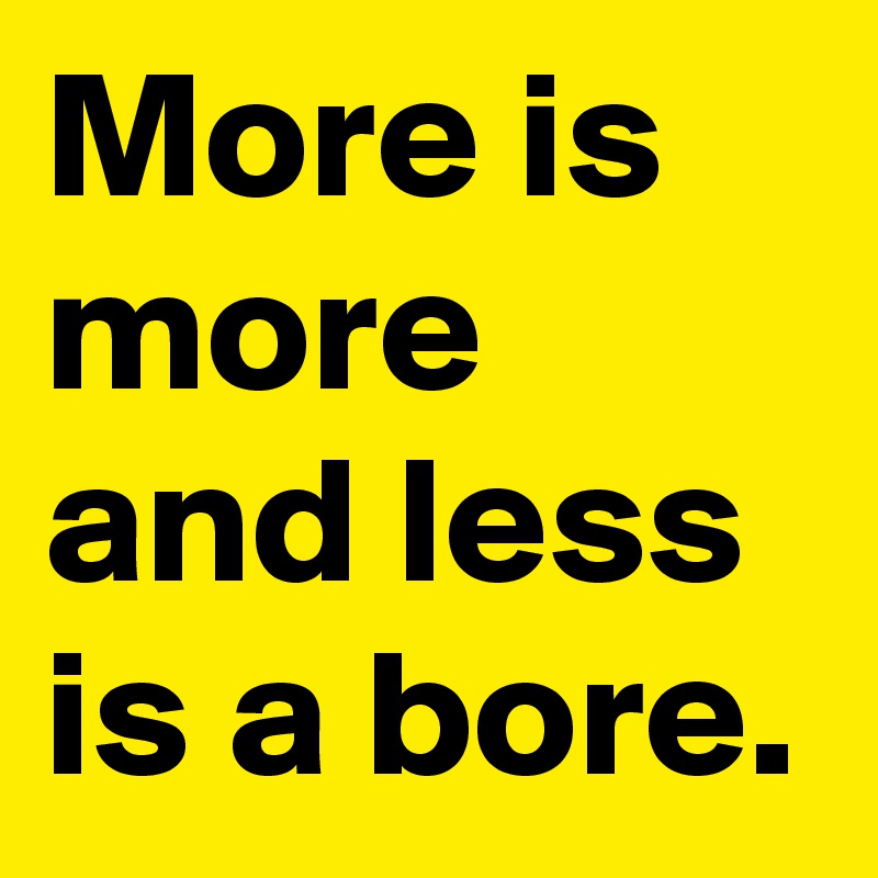 More is more and less is a bore.