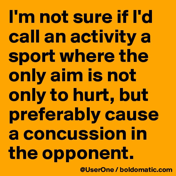 I'm not sure if I'd call an activity a sport where the only aim is not only to hurt, but preferably cause a concussion in the opponent.