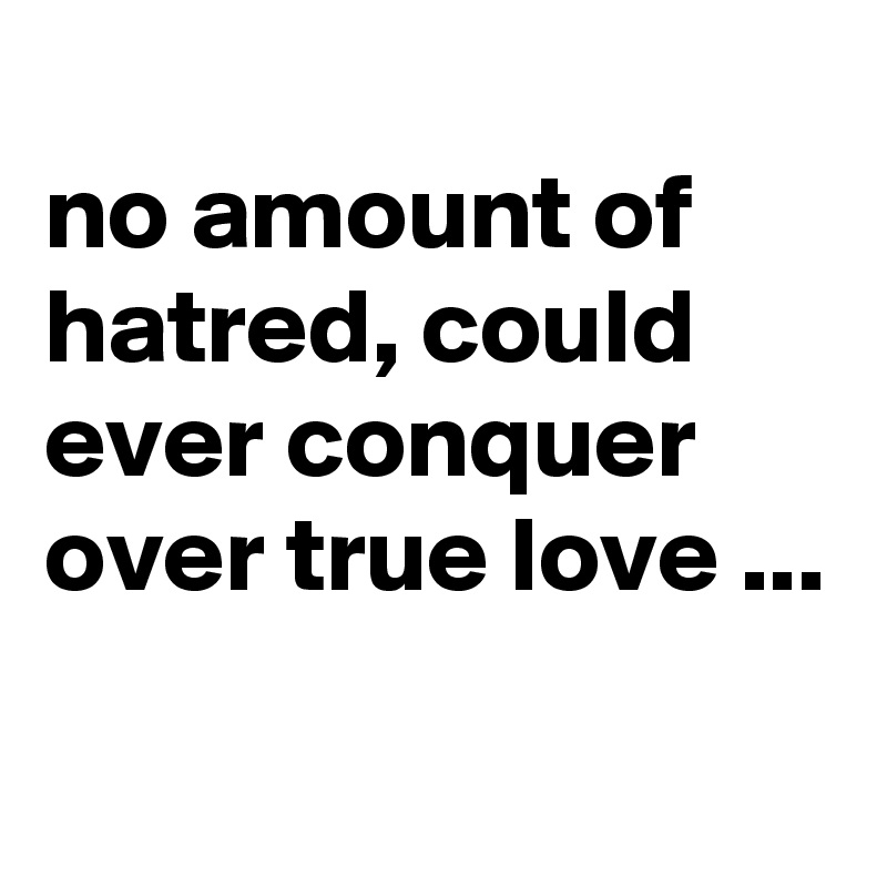 
no amount of hatred, could ever conquer over true love ...

