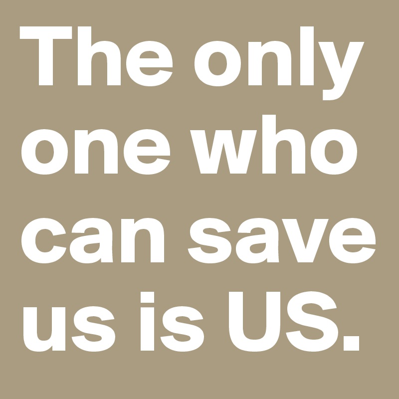 The only one who can save us is US.