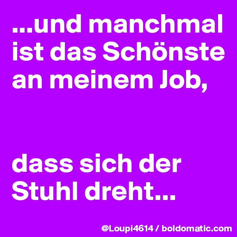 ...und manchmal ist das Schönste an meinem Job, 


dass sich der Stuhl dreht...