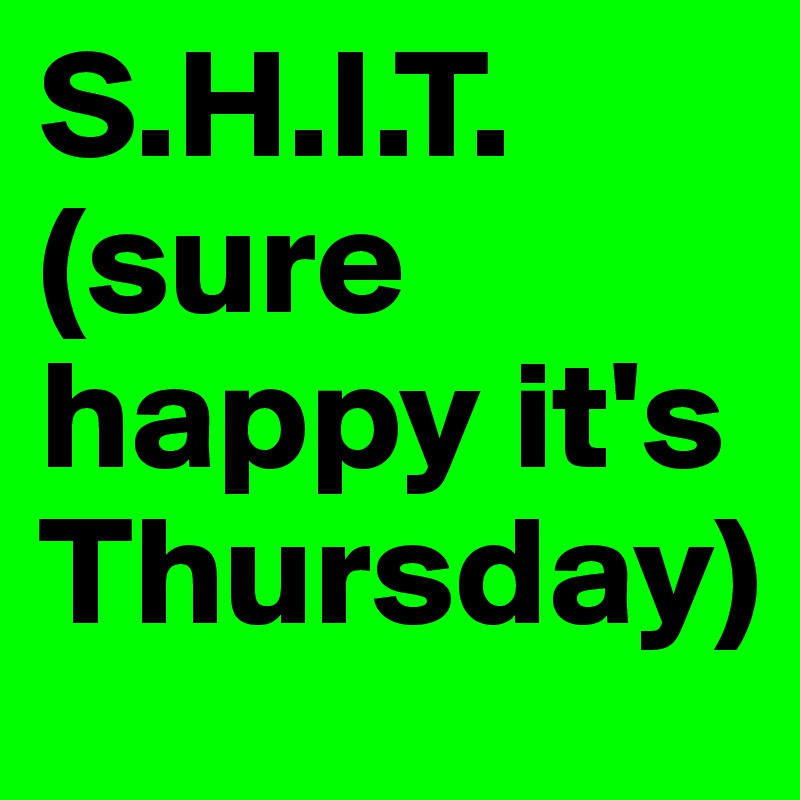 S.H.I.T.
(sure happy it's Thursday)