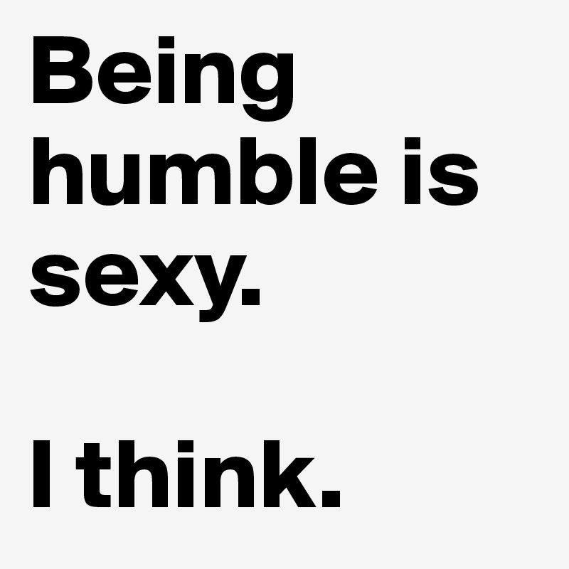Being humble is sexy. 

I think.