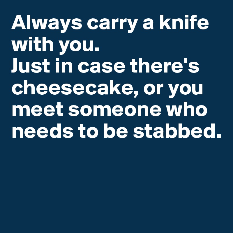 Always carry a knife with you.
Just in case there's cheesecake, or you meet someone who needs to be stabbed. 


