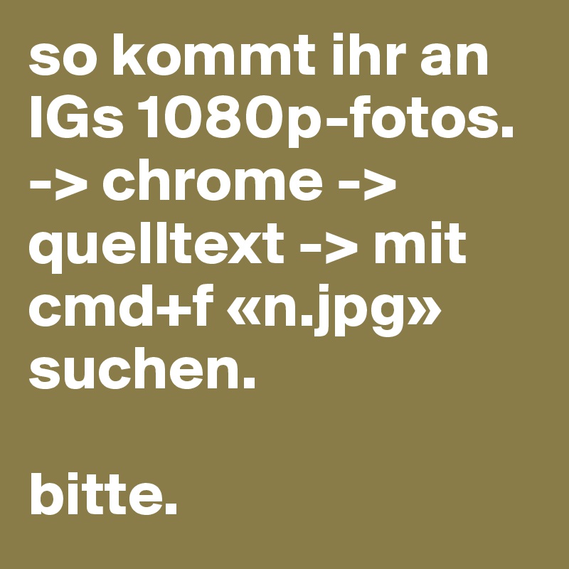 so kommt ihr an IGs 1080p-fotos. -> chrome -> quelltext -> mit cmd+f «n.jpg» suchen. 

bitte. 