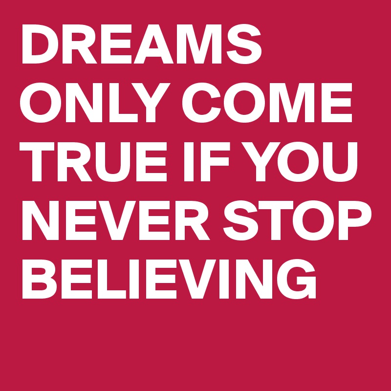 DREAMS ONLY COME TRUE IF YOU NEVER STOP BELIEVING