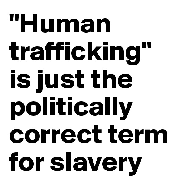 "Human trafficking" is just the politically correct term for slavery
