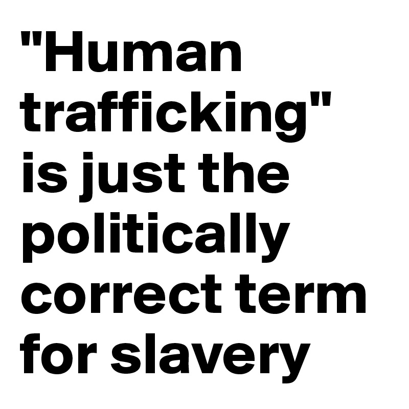 "Human trafficking" is just the politically correct term for slavery