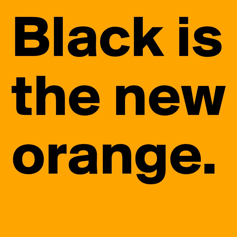 Black is the new orange.