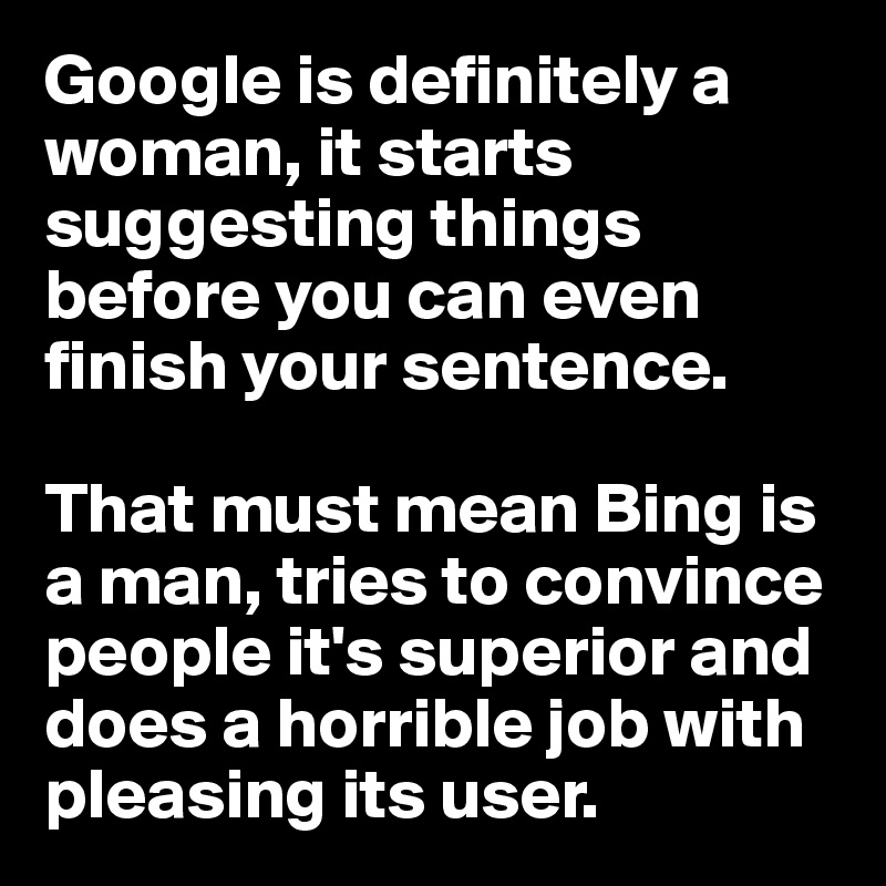Google is definitely a woman, it starts suggesting things before you can even finish your sentence. 

That must mean Bing is a man, tries to convince people it's superior and does a horrible job with pleasing its user. 