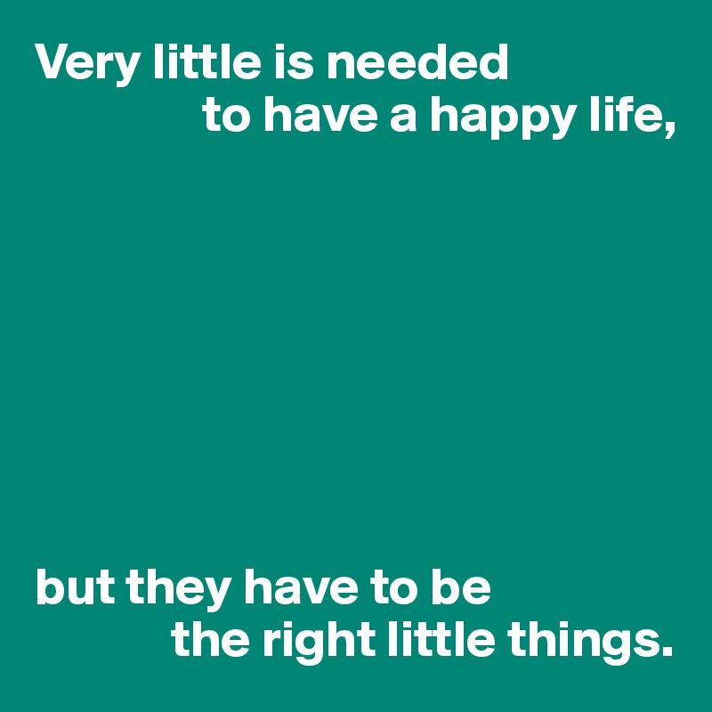 Very little is needed
                to have a happy life,








but they have to be
             the right little things.