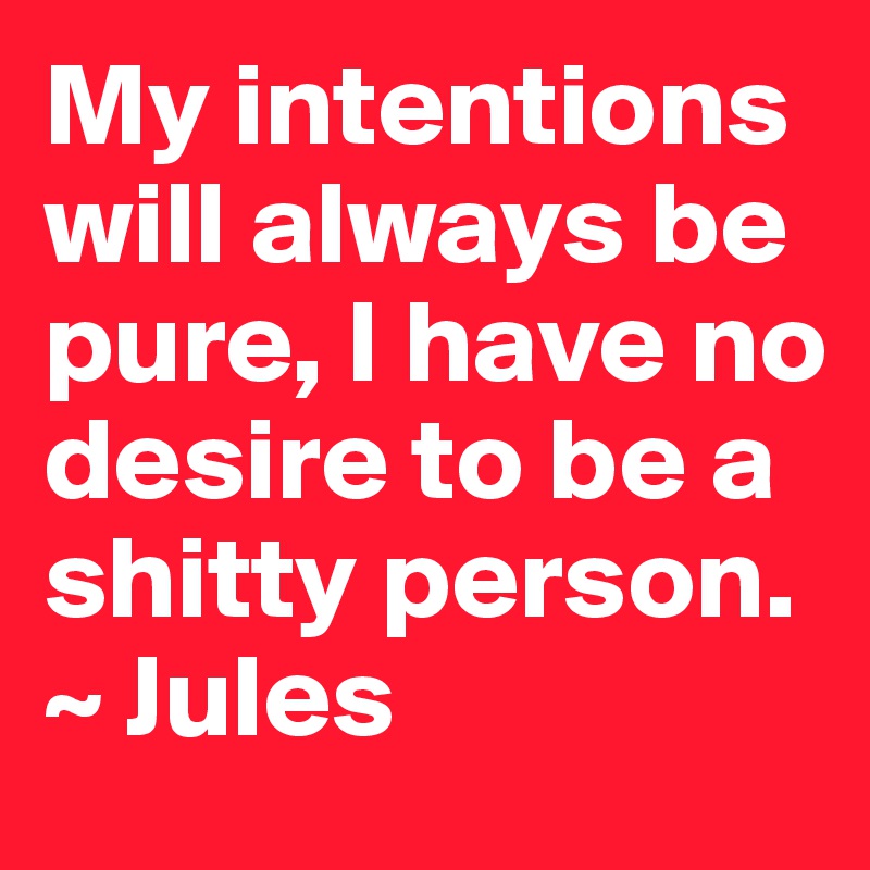 My intentions will always be pure, I have no desire to be a shitty person. ~ Jules 
