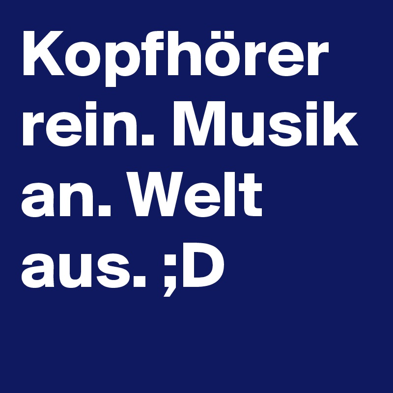 Kopfhörer rein. Musik an. Welt aus. ;D