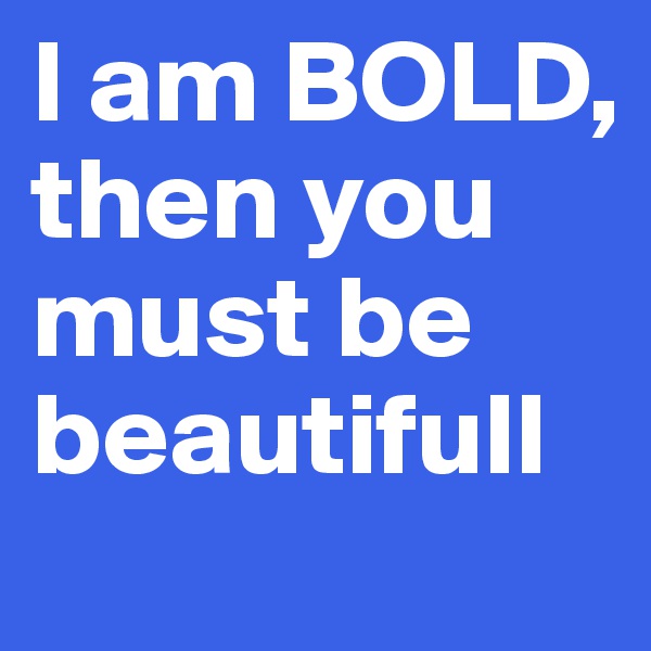 I am BOLD, then you must be beautifull
