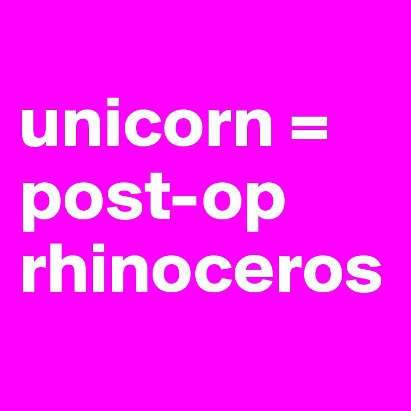 
unicorn = post-op rhinoceros

