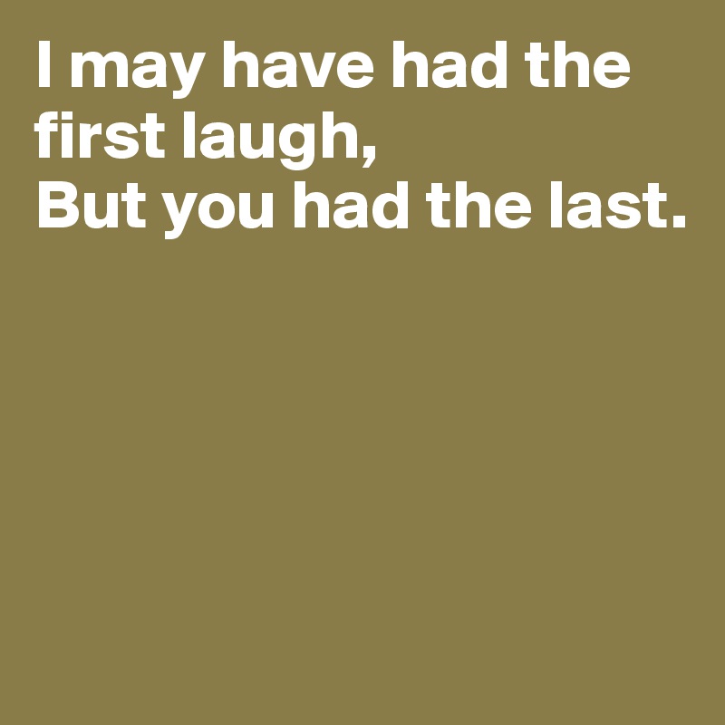 I may have had the first laugh,
But you had the last.





