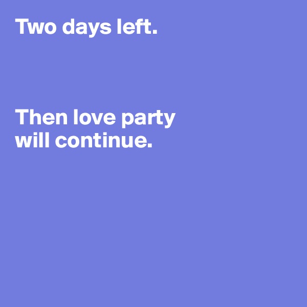 Two days left. 



Then love party 
will continue.





