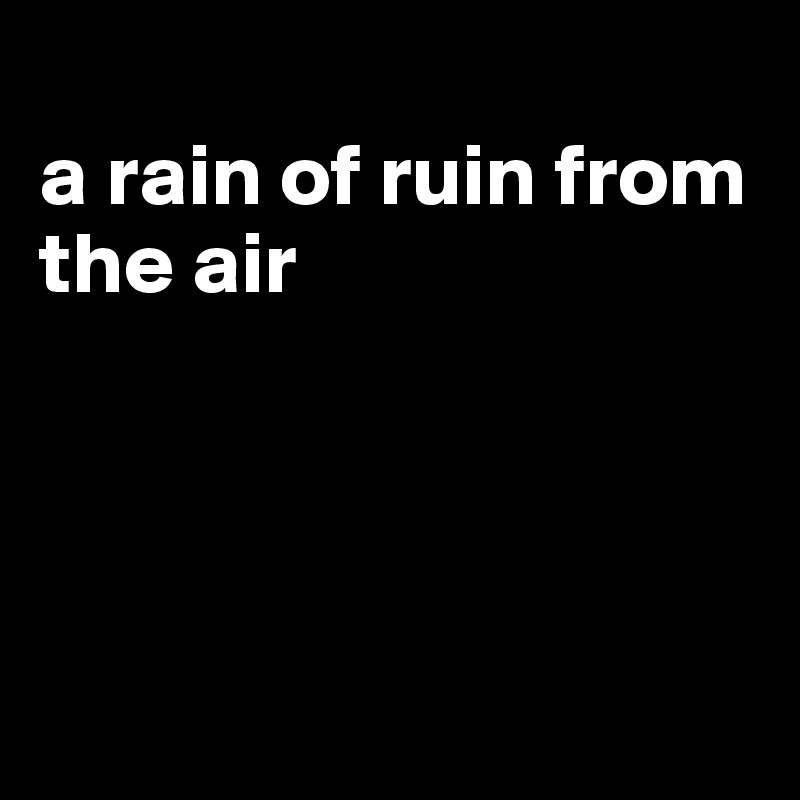 
a rain of ruin from the air




