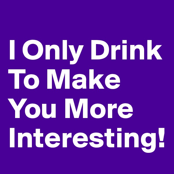 
I Only Drink To Make You More Interesting!