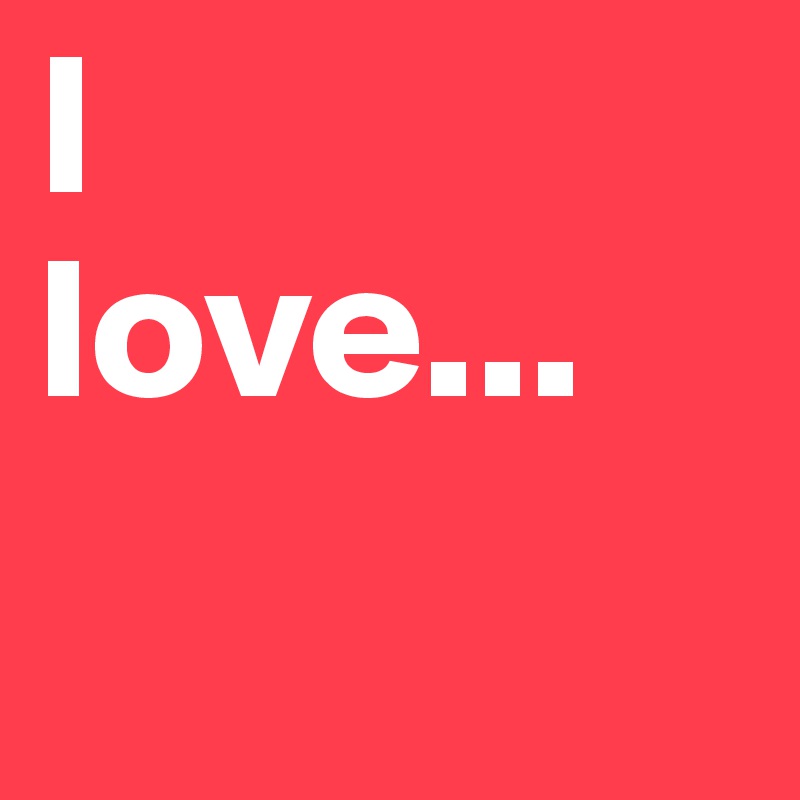 I 
love...