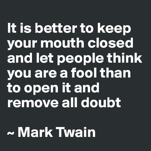
It is better to keep your mouth closed and let people think you are a fool than to open it and remove all doubt

~ Mark Twain