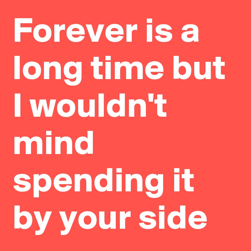 Forever is a long time but I wouldn't mind spending it by your side 