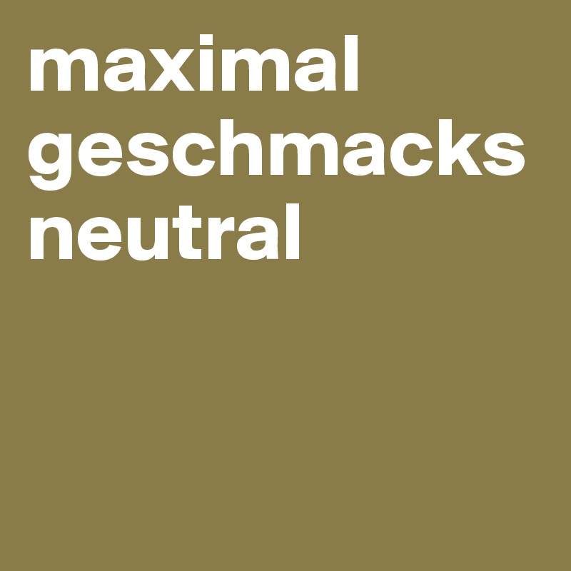 maximal 
geschmacksneutral


