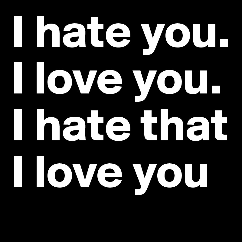 I hate you.
I love you.
I hate that I love you