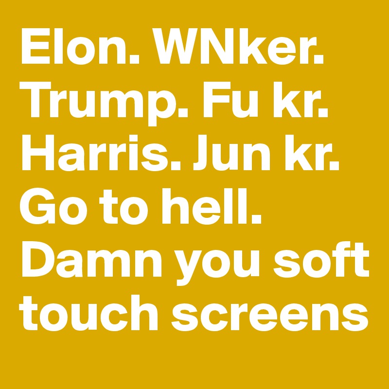 Elon. WNker. Trump. Fu kr. 
Harris. Jun kr. 
Go to hell. Damn you soft touch screens 