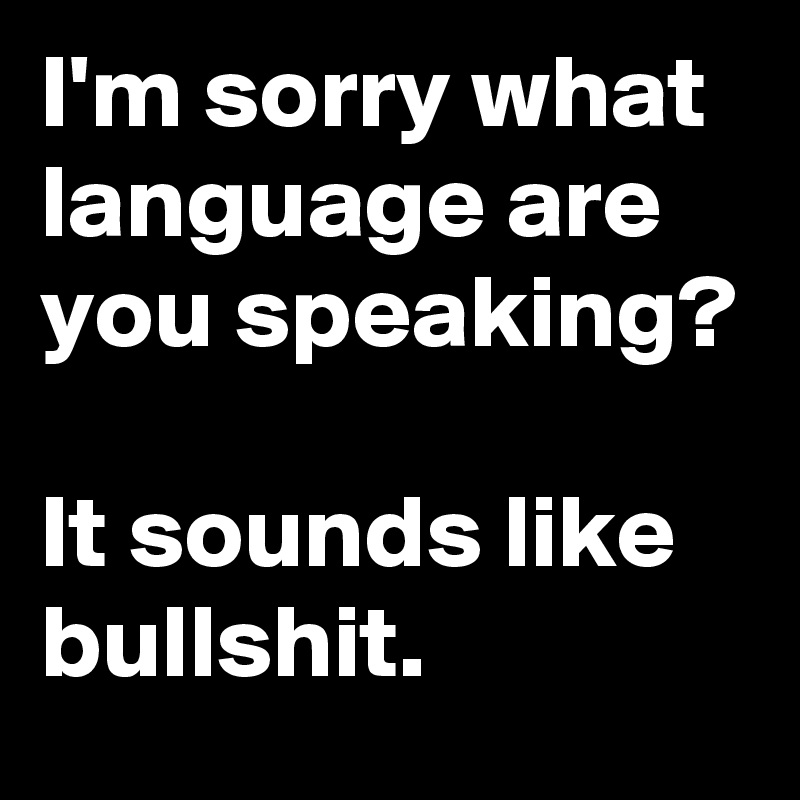 I'm sorry what language are you speaking?

It sounds like bullshit.