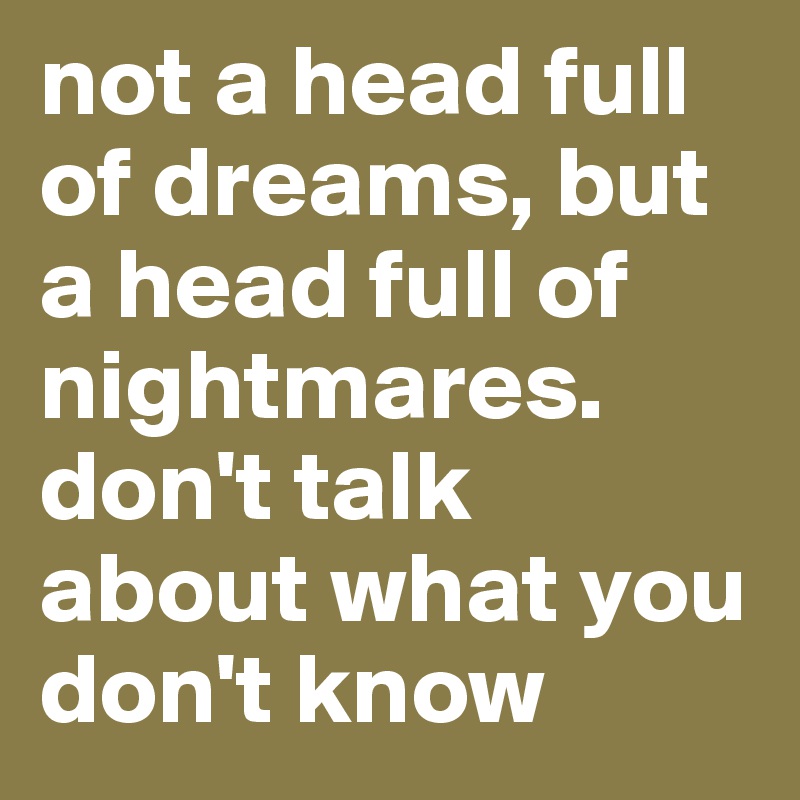 not a head full of dreams, but a head full of nightmares. don't talk about what you don't know