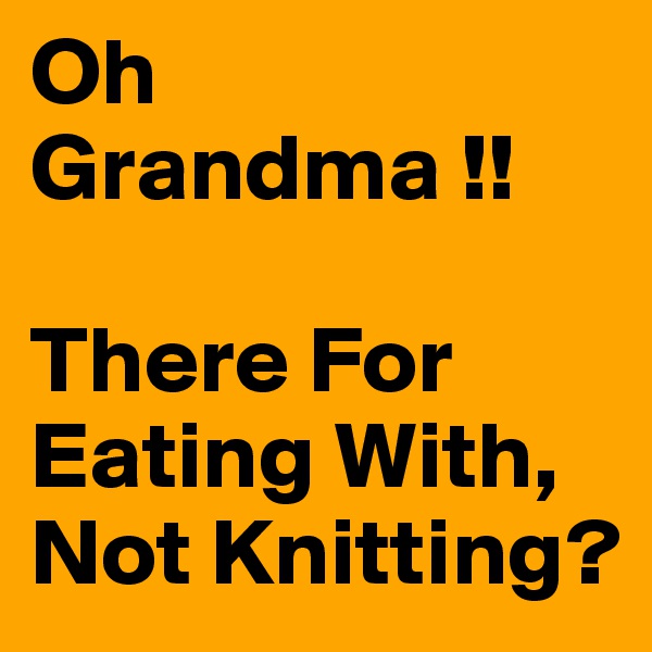 Oh Grandma !!

There For Eating With,
Not Knitting?