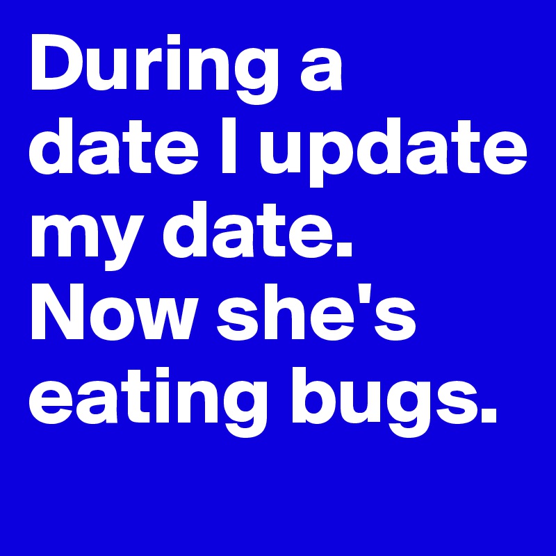 During a date I update my date. Now she's eating bugs.