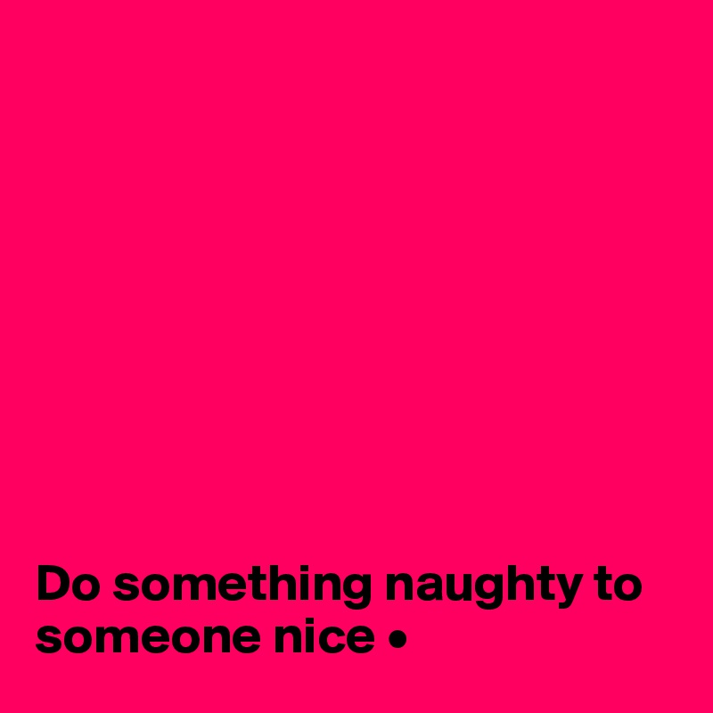 









Do something naughty to someone nice •