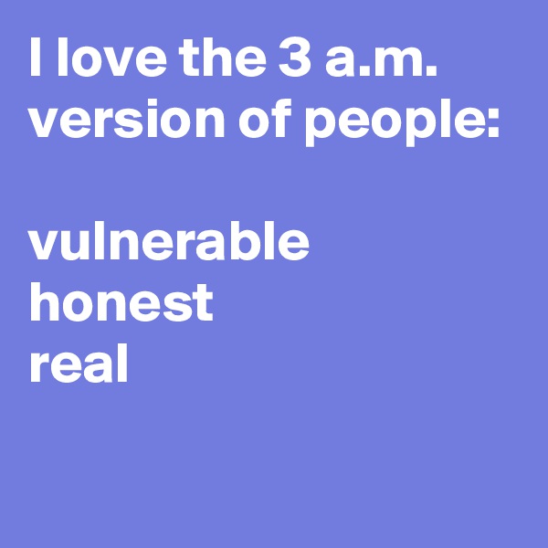 I love the 3 a.m. version of people:

vulnerable
honest
real

