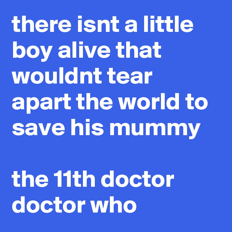 there isnt a little boy alive that wouldnt tear apart the world to save his mummy

the 11th doctor doctor who