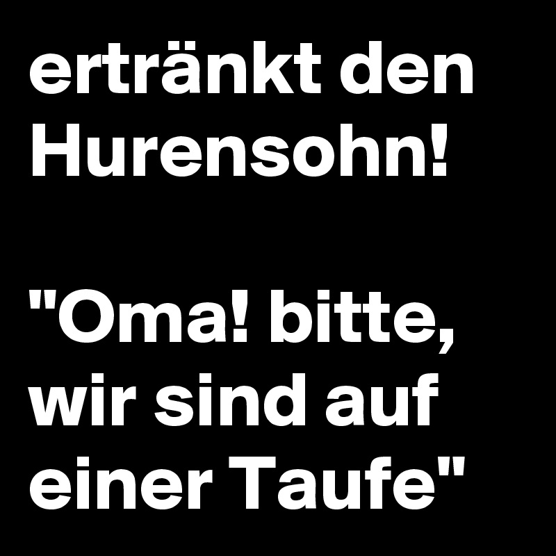 ertränkt den Hurensohn!

"Oma! bitte, wir sind auf einer Taufe"