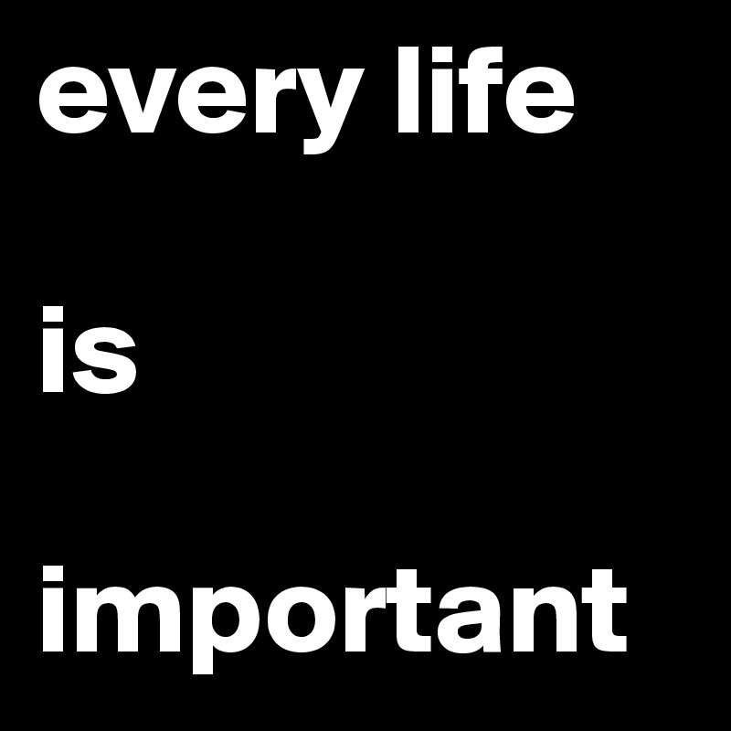 every life 

is 

important