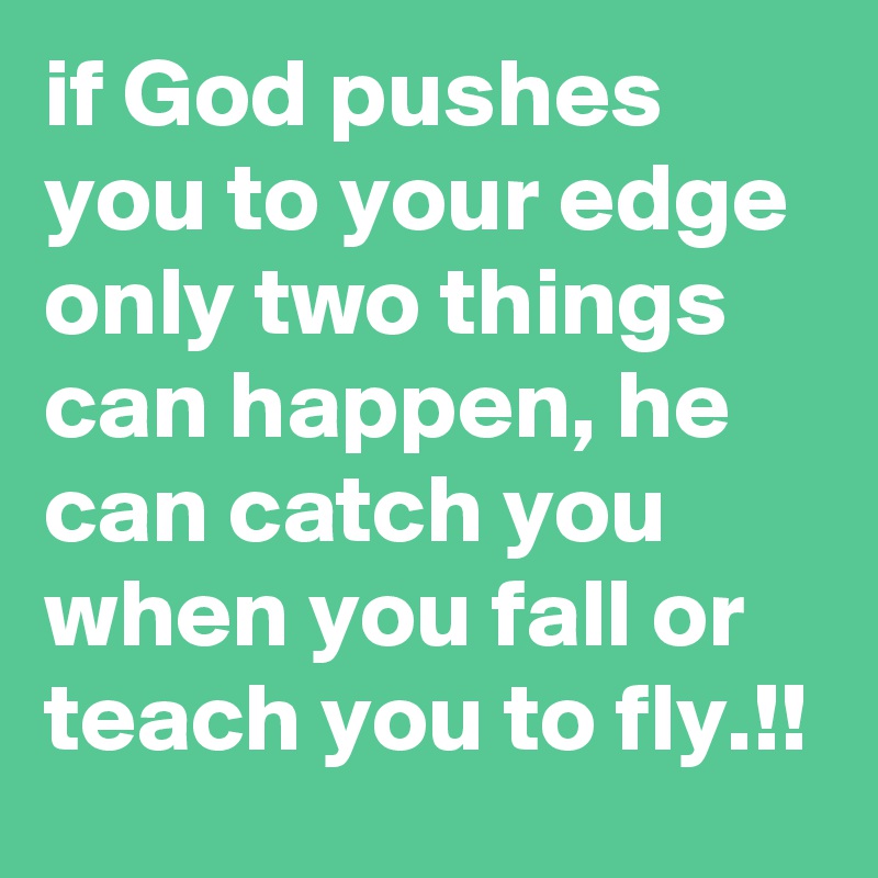 if God pushes you to your edge only two things can happen, he can catch you when you fall or teach you to fly.!!