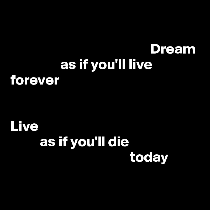 

                                                Dream
                 as if you'll live forever


Live
          as if you'll die
                                         today

