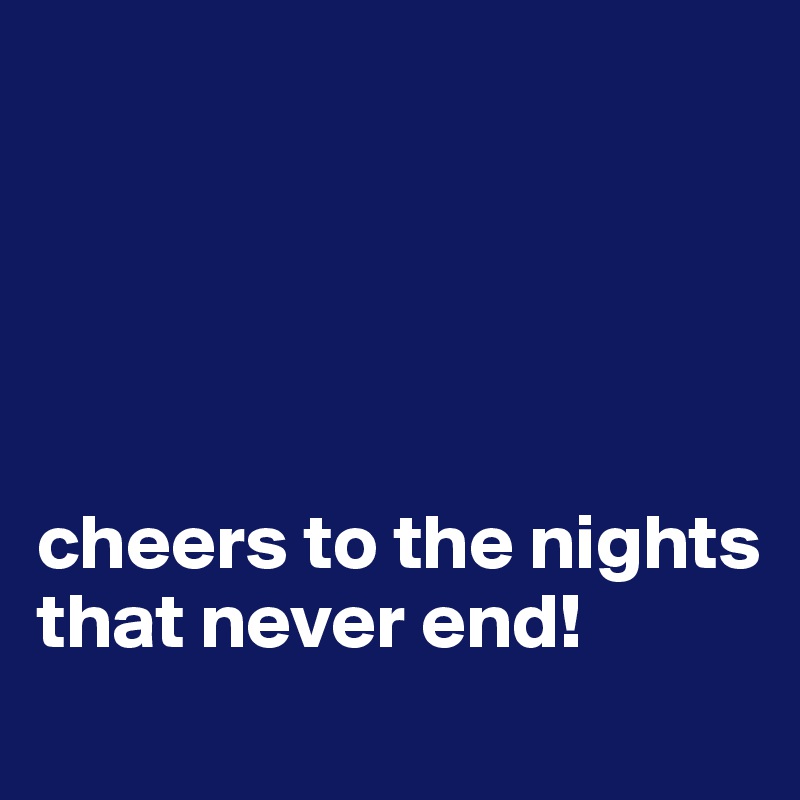 





cheers to the nights that never end!